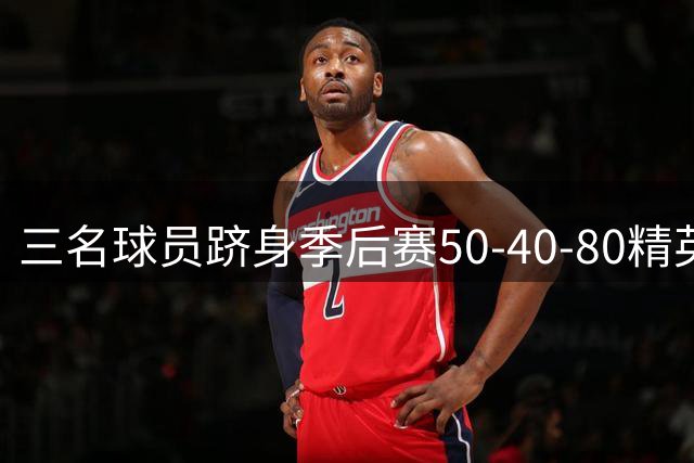 三名球员跻身季后赛50-40-80精英俱乐部