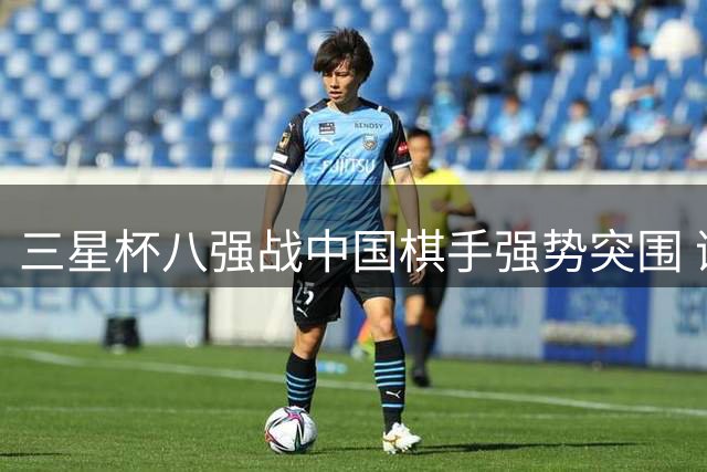 三星杯八强战中国棋手强势突围 谢尔豪力克卫冕冠军申真谞