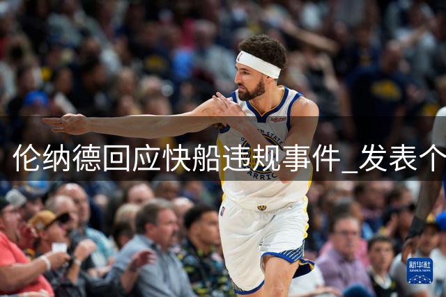 伦纳德回应快船违规事件 发表个人担责声明