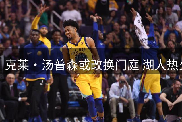 克莱·汤普森或改换门庭 湖人热火展开争夺
