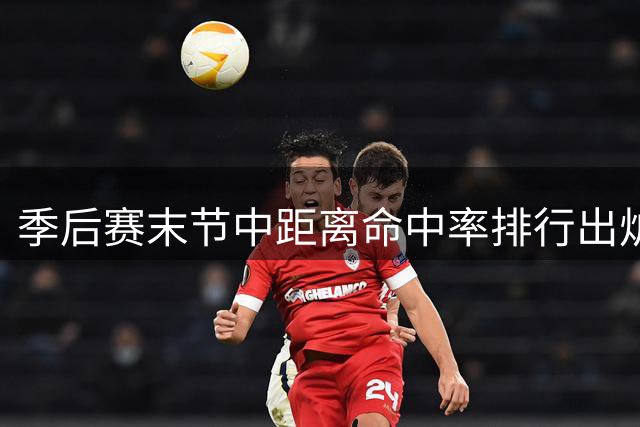 季后赛末节中距离命中率排行出炉 活塞太阳领跑