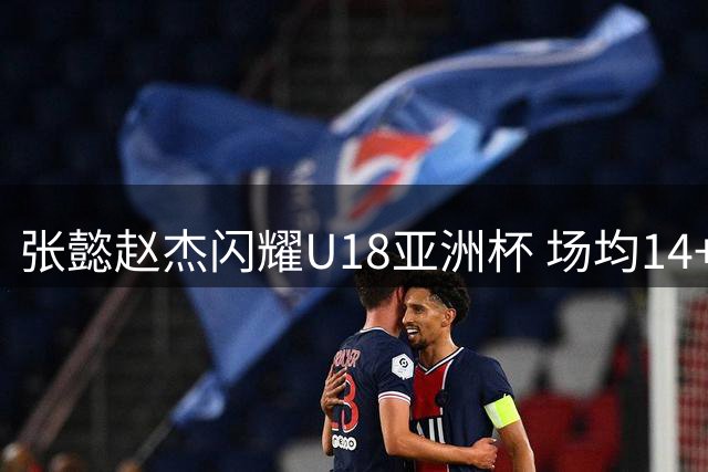 张懿赵杰闪耀U18亚洲杯 场均14+5+3数据入选最佳阵容