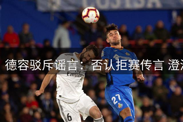 德容驳斥谣言：否认拒赛传言 澄清与主帅关系融洽