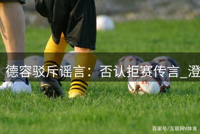 德容驳斥谣言：否认拒赛传言 澄清与主帅关系融洽