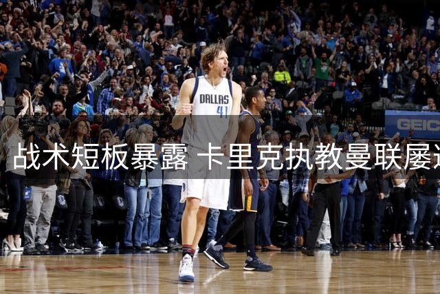 战术短板暴露 卡里克执教曼联屡遭五后卫阵型克制