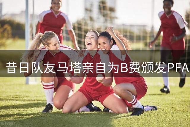 昔日队友马塔亲自为B费颁发PFA最佳球员大奖