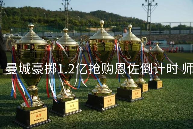 曼城豪掷1.2亿抢购恩佐倒计时 师徒重聚面临最后期限
