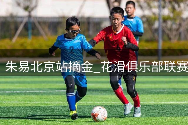 朱易北京站摘金 花滑俱乐部联赛圆满落幕