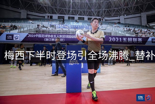 梅西下半时登场引全场沸腾 替补出场点燃球迷热情