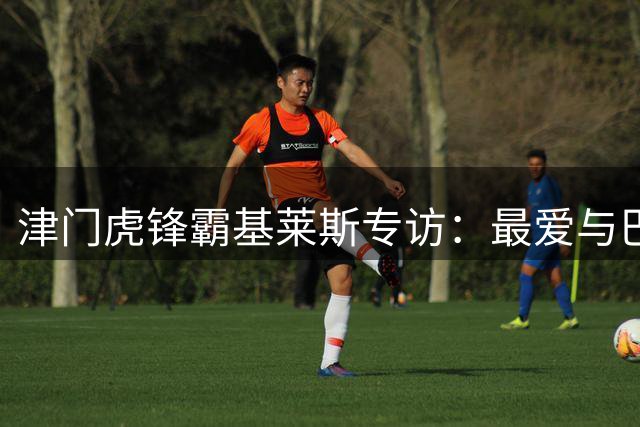 津门虎锋霸基莱斯专访：最爱与巴顿秋明搭档 盼在天津创造历史