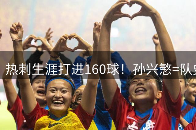 热刺生涯打进160球！孙兴慜=队史Top5射手