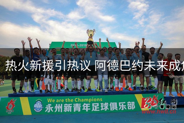 热火新援引热议 阿德巴约未来成焦点