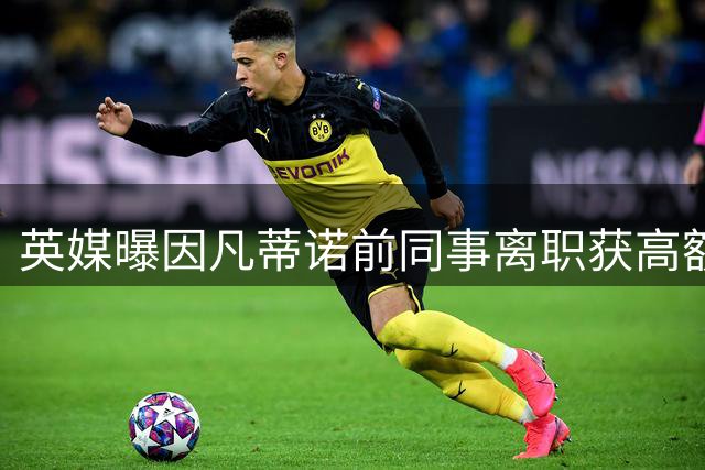 英媒曝因凡蒂诺前同事离职获高额补偿 牵出欧足联调查风波