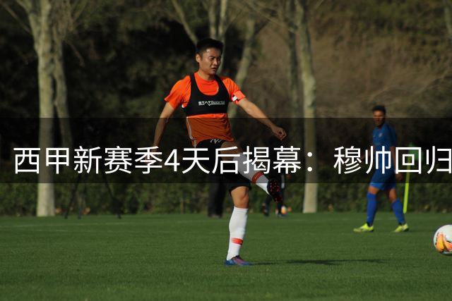 西甲新赛季4天后揭幕：穆帅回归引关注 保级大战成焦点