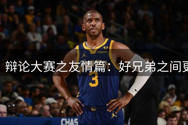 辩论大赛之友情篇：好兄弟之间更应该直言不讳还是照顾情绪？