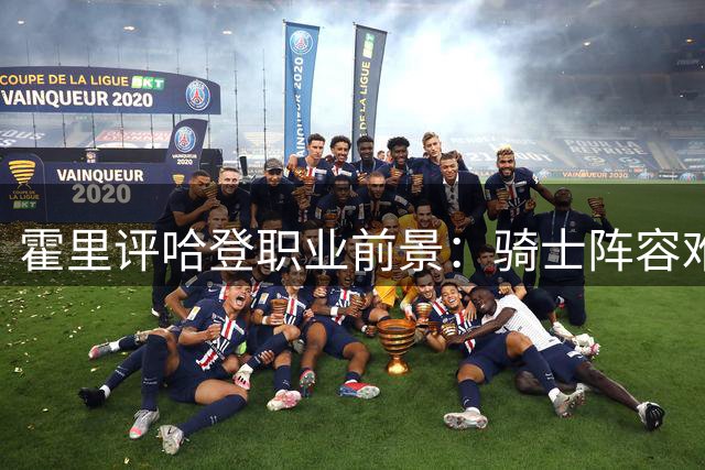 霍里评哈登职业前景：骑士阵容难助其夺冠 恐成生涯最后合约