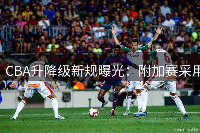 CBA升降级新规曝光：附加赛采用交叉对决机制